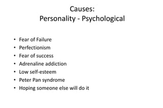 Causes:
Personality - Psychological
• Fear of Failure
• Perfectionism
• Fear of success
• Adrenaline addiction
• Low self-esteem
• Peter Pan syndrome
• Hoping someone else will do it
 