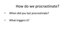 How do we procrastinate?
• When did you last procrastinate?
• What triggers it?
 
