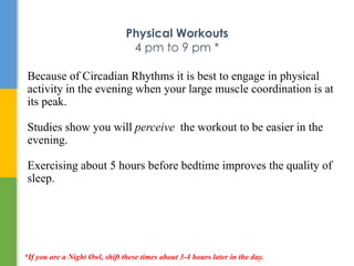 Physical Workouts
4 pm to 9 pm *
Because of Circadian Rhythms it is best to engage in physical
activity in the evening whe...