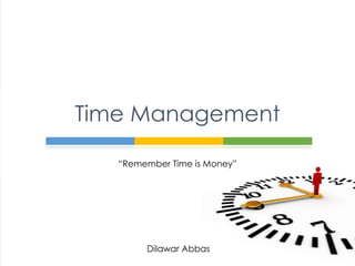 Time Management 
“Remember Time is Money” 
Dilawar Abbas 
 