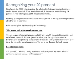 Recognizing your 20 percent 
Simply put, the 80/20 rule states that the relationship between input and output is 
rarely, ...