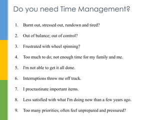 Do you need Time Management? 
1. Burnt out, stressed out, rundown and tired? 
2. Out of balance; out of control? 
3. Frust...