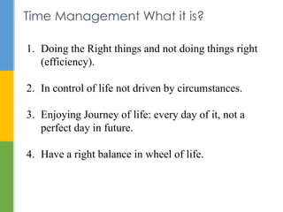 Time Management What it is? 
1. Doing the Right things and not doing things right 
(efficiency). 
2. In control of life no...