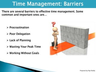 Prepared by Papi Reddy
Time Management: Barriers
There are several barriers to effective time management. Some
common and important ones are…
 Procrastination
 Poor Delegation
 Lack of Planning
 Wasting Your Peak Time
 Working Without Goals
 
