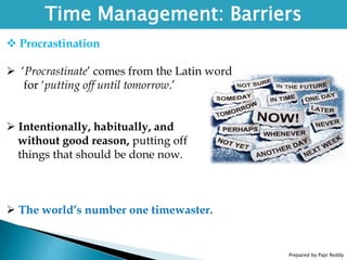 Prepared by Papi Reddy
Time Management: Barriers
 Procrastination
 ‘Procrastinate’ comes from the Latin word
for ‘putting off until tomorrow.’
 Intentionally, habitually, and
without good reason, putting off
things that should be done now.
 The world’s number one timewaster.
 