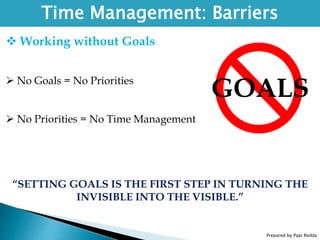 Prepared by Papi Reddy
Time Management: Barriers
 Working without Goals
 No Goals = No Priorities
 No Priorities = No Time Management
“SETTING GOALS IS THE FIRST STEP IN TURNING THE
INVISIBLE INTO THE VISIBLE.”
GOALS
 