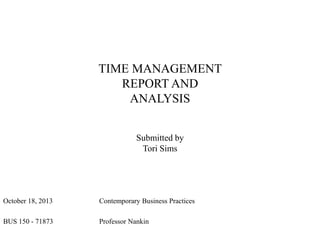 TIME MANAGEMENT
REPORT AND
ANALYSIS
Submitted by
Tori Sims

October 18, 2013

Contemporary Business Practices

BUS 150 - 71873

Professor Nankin

 