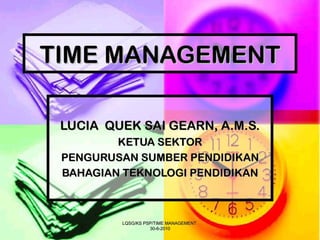 TIME MANAGEMENT LUCIA  QUEK SAI GEARN, A.M.S. KETUA SEKTOR PENGURUSAN SUMBER PENDIDIKAN BAHAGIAN TEKNOLOGI PENDIDIKAN LQSG/KS PSP/TIME MANAGEMENT  30-6-2010 