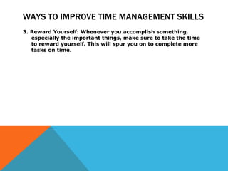 WAYS TO IMPROVE TIME MANAGEMENT SKILLS <ul><li>3. Reward Yourself: Whenever you accomplish something, especially the impor...
