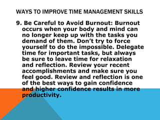 WAYS TO IMPROVE TIME MANAGEMENT SKILLS <ul><li>9. Be Careful to Avoid Burnout: Burnout occurs when your body and mind can ...