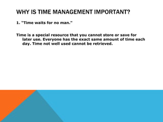 WHY IS TIME MANAGEMENT IMPORTANT? <ul><li>1. “Time waits for no man.” </li></ul><ul><li>Time is a special resource that yo...