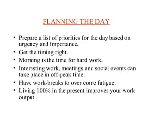 PLANNING THE DAY

• Prepare a list of priorities for the day based on
  urgency and importance.
• Get the timing right.
• ...