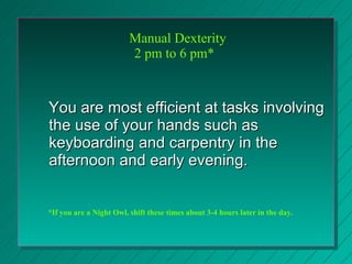   Manual Dexterity 2 pm to 6 pm*  <ul><li>You are most efficient at tasks involving the use of your hands such as keyboard...
