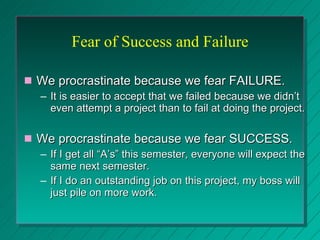 Fear of Success and Failure <ul><li>We procrastinate because we fear FAILURE. </li></ul><ul><ul><li>It is easier to accept...