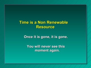 <ul><li>Time is a Non Renewable Resource </li></ul><ul><ul><li>Once it is gone, it is gone. </li></ul></ul><ul><ul><li>You...