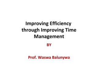 Improving Efficiency
through Improving Time
Management
BY
Prof. Waswa Balunywa
 