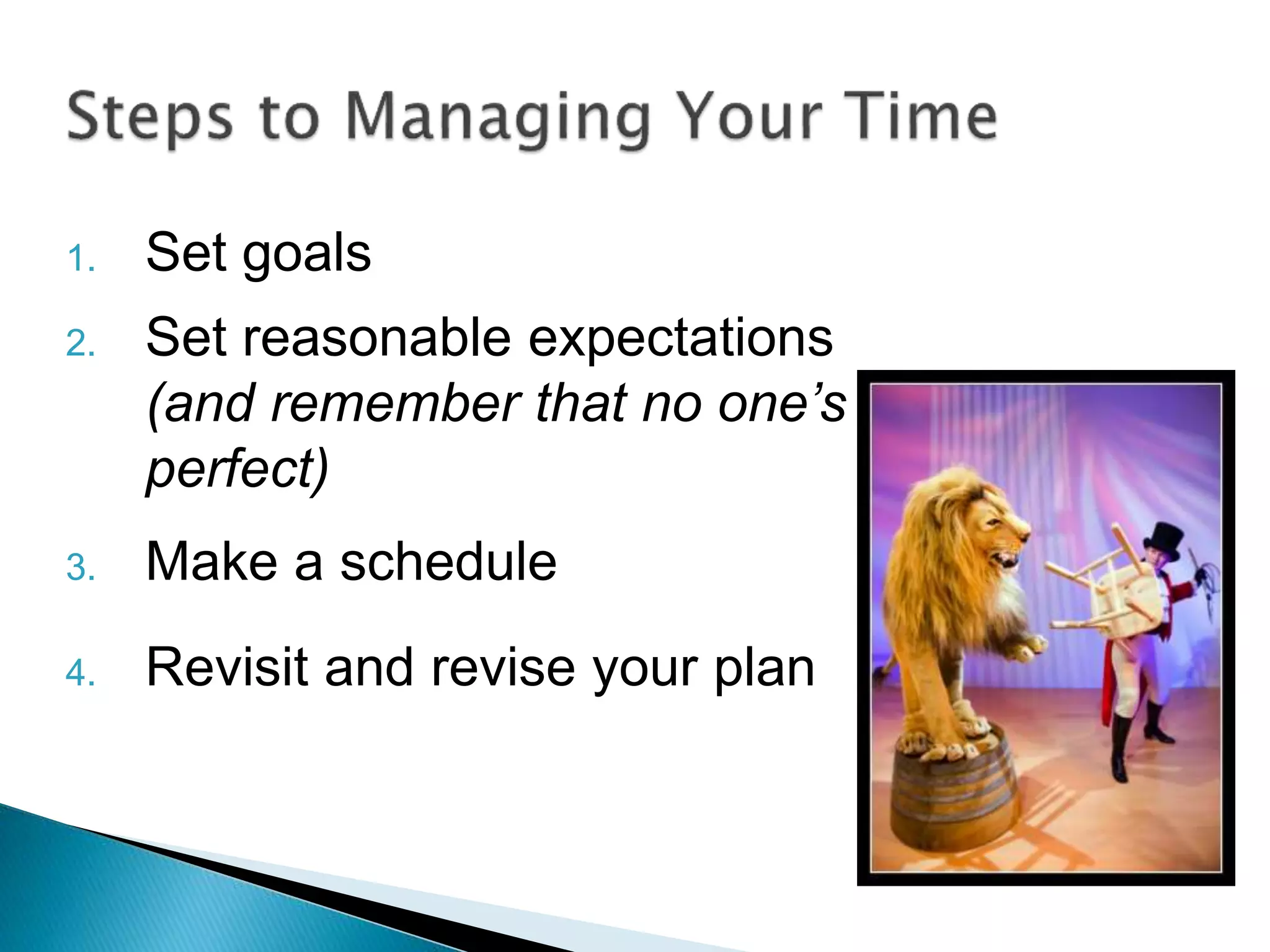 1. Set goals
2. Set reasonable expectations
(and remember that no one’s
perfect)
3. Make a schedule
4. Revisit and revise your plan
 