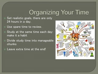  Set realistic goals, there are only
24 hours in a day.
 Use spare time to review.
 Study at the same time each day:
make it a habit
 Divide study time into manageable
chunks
 Leave extra time at the end!
 