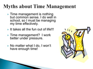  Time management is nothing
but common sense. I do well in
school, so I must be managing
my time effectively.
 It takes all the fun out of life!!!
 Time management? I work
better under pressure.
 No matter what I do, I won’t
have enough time!
 