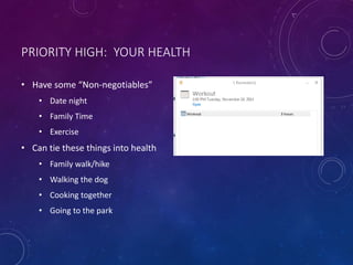 PRIORITY HIGH: YOUR HEALTH
• Have some “Non-negotiables”
• Date night
• Family Time
• Exercise
• Can tie these things into health
• Family walk/hike
• Walking the dog
• Cooking together
• Going to the park
 