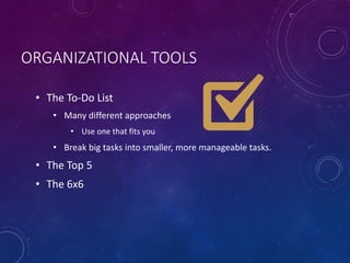 ORGANIZATIONAL TOOLS
• The To-Do List
• Many different approaches
• Use one that fits you
• Break big tasks into smaller, more manageable tasks.
• The Top 5
• The 6x6
 