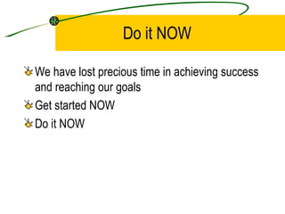 Do it NOW We have lost precious time in achieving success and reaching our goals Get started NOW Do it NOW 