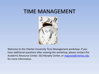 TIME MANAGEMENT
Welcome to the Viterbo University Time Management workshop. If you
have additional questions after viewing the workshop, please contact the
Academic Resource Center, 332 Murphy Center, or mjgrowt@viterbo.edu
for more information.
 
