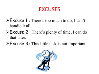 EXCUSES 
Excuse 1 : There’s too much to do, I can’t 
handle it all. 
Excuse 2 : There’s plenty of time, I can do 
that later. 
Excuse 3 : This little task is not important. 
 