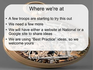 Where we're at A few troops are starting to try this out We need a few more We will have either a website at National or a Google site to share ideas We are using “Best Practice” ideas, so we welcome yours 