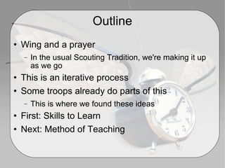 Outline Wing and a prayer In the usual Scouting Tradition, we're making it up as we go This is an iterative process Some troops already do parts of this This is where we found these ideas First: Skills to Learn Next: Method of Teaching 