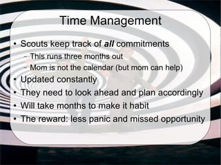 Time Management Scouts keep track of  all  commitments This runs three months out Mom is not the calendar (but mom can help)‏ Updated constantly They need to look ahead and plan accordingly Will take months to make it habit The reward: less panic and missed opportunity 
