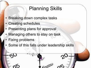 Planning Skills Breaking down complex tasks Creating schedules Presenting plans for approval Managing others to stay on task Fixing problems Some of this falls under leadership skills 
