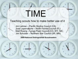 TIME Teaching scouts how to make better use of it Jim Latimer – Pacific Skyline Council (CA)‏ Jose Lepervanche – North Florida Council (FL)‏ Matt Rosing – Longs Peak Council (CO, WY, NE)‏ Jim Schuster – Northern Star Council (WI, MN)‏ 