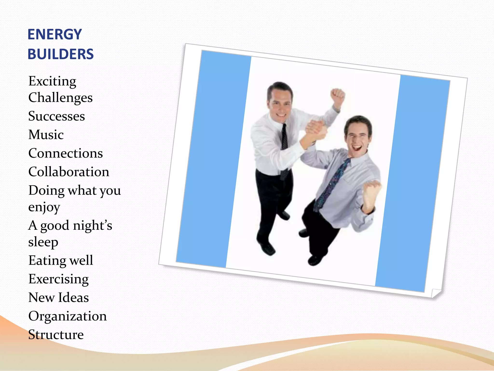 ENERGY BUILDERSExciting ChallengesSuccessesMusicConnectionsCollaborationDoing what you enjoyA good night’s sleepEating wellExercisingNew IdeasOrganizationStructure