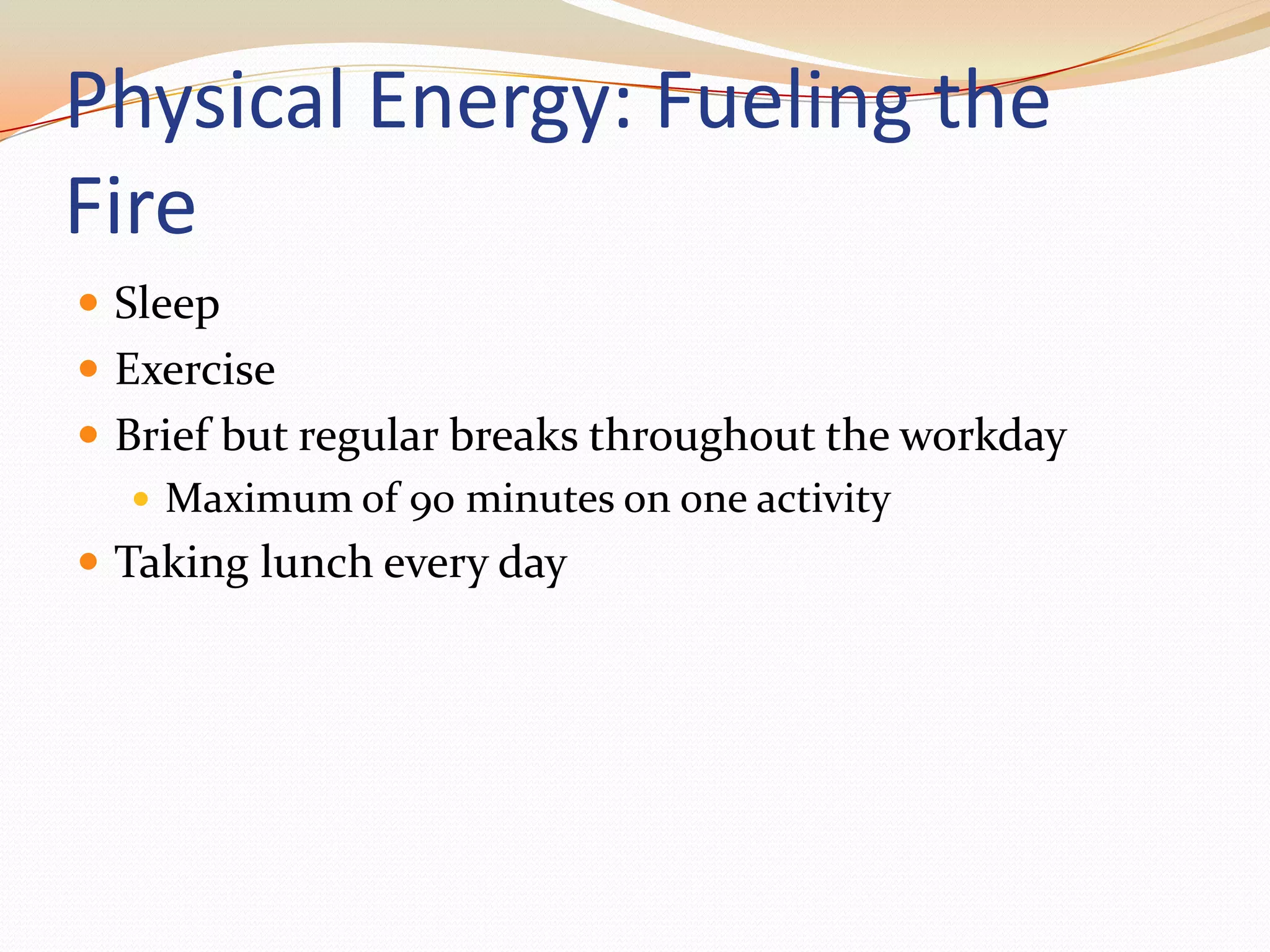 Physical Energy: Fueling the FireSleepExerciseBrief but regular breaks throughout the workdayMaximum of 90 minutes on one activityTaking lunch every day