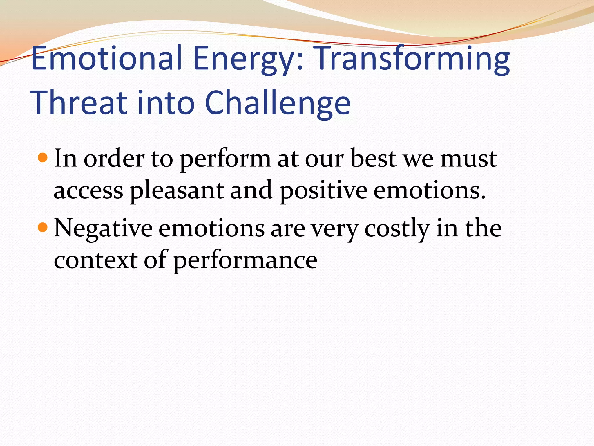 Emotional Energy: Transforming Threat into ChallengeIn order to perform at our best we must access pleasant and positive emotions.Negative emotions are very costly in the context of performance