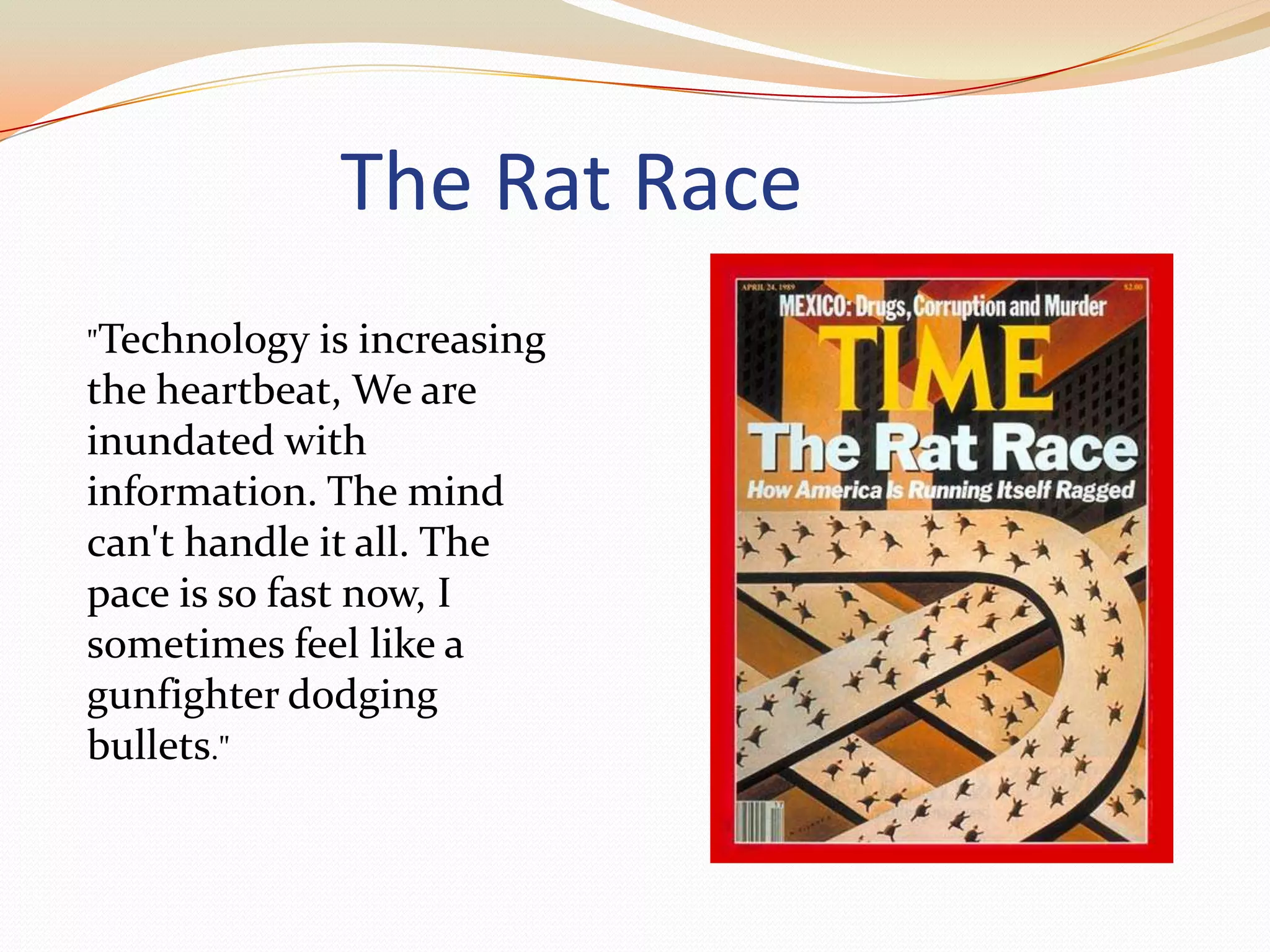 The Rat Race"Technology is increasing the heartbeat, We are inundated with information. The mind can't handle it all. The pace is so fast now, I sometimes feel like a gunfighter dodging bullets." 