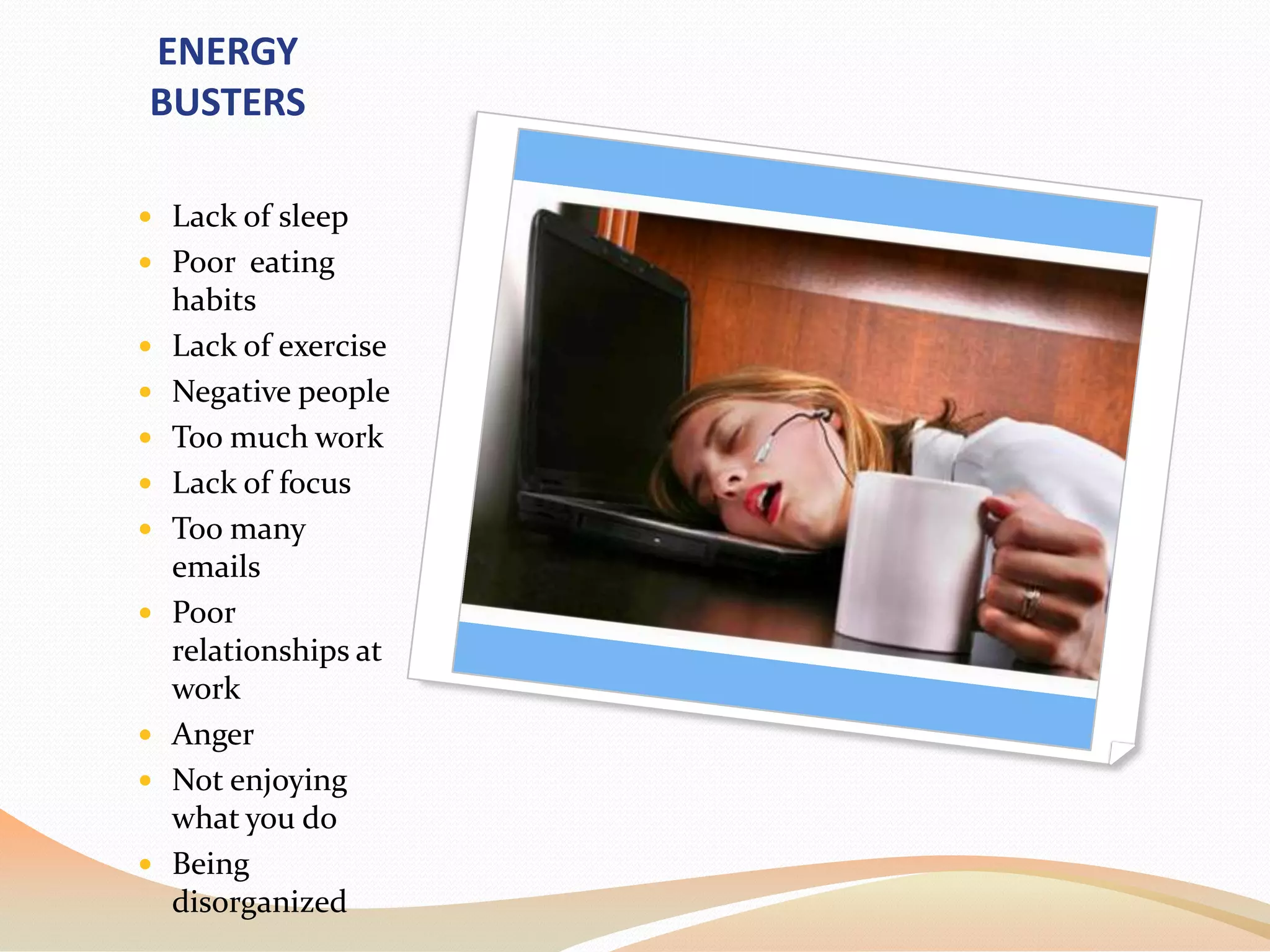 ENERGY BUSTERSLack of sleepPoor  eating habitsLack of exerciseNegative peopleToo much workLack of focusToo many emailsPoor relationships at workAngerNot enjoying what you doBeing disorganized