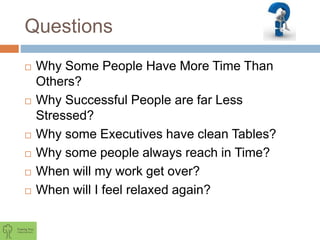 Questions
 Why Some People Have More Time Than
Others?
 Why Successful People are far Less
Stressed?
 Why some Executives have clean Tables?
 Why some people always reach in Time?
 When will my work get over?
 When will I feel relaxed again?
 