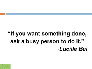 “If you want something done,
ask a busy person to do it.”
-Lucille Bal
 