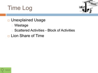 Time Log
 Unexplained Usage
Wastage
Scattered Activities - Block of Activities
 Lion Share of Time
 