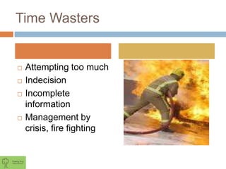 Time Wasters
 Attempting too much
 Indecision
 Incomplete
information
 Management by
crisis, fire fighting
 