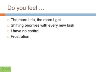 Do you feel …
 The more I do, the more I get
 Shifting priorities with every new task
 I have no control
 Frustration
 