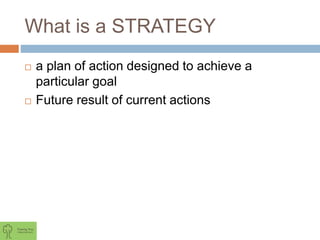 What is a STRATEGY
 a plan of action designed to achieve a
particular goal
 Future result of current actions
 