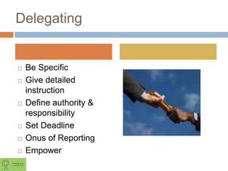Delegating
 Be Specific
 Give detailed
instruction
 Define authority &
responsibility
 Set Deadline
 Onus of Reporting
 Empower
 