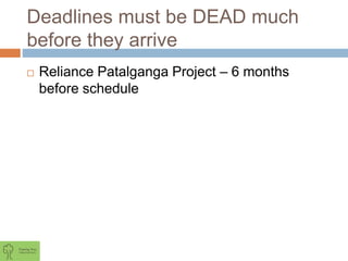 Deadlines must be DEAD much
before they arrive
 Reliance Patalganga Project – 6 months
before schedule
 