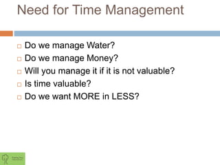 Need for Time Management
 Do we manage Water?
 Do we manage Money?
 Will you manage it if it is not valuable?
 Is time valuable?
 Do we want MORE in LESS?
 