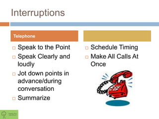 Interruptions
 Speak to the Point
 Speak Clearly and
loudly
 Jot down points in
advance/during
conversation
 Summarize
 Schedule Timing
 Make All Calls At
Once
Telephone
 