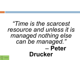 “Time is the scarcest
resource and unless it is
managed nothing else
can be managed.”
– Peter
Drucker
 