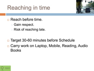 Reaching in time
 Reach before time.
Gain respect.
Risk of reaching late.
 Target 30-60 minutes before Schedule
 Carry work on Laptop, Mobile, Reading, Audio
Books
 